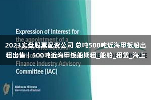 2023实盘股票配资公司 总吨500吨近海甲板船出租出售｜500吨近海甲板船期租_船舶_租赁_海上
