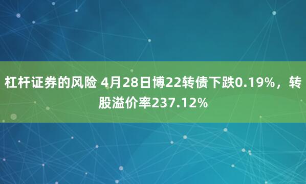 杠杆证券的风险 4月28日博22转债下跌0.19%，转股溢价率237.12%