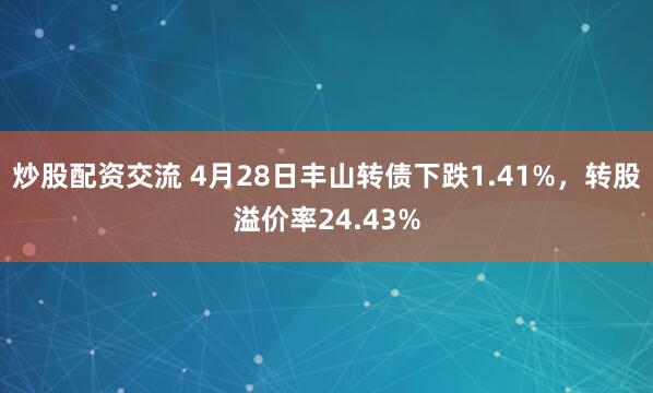炒股配资交流 4月28日丰山转债下跌1.41%，转股溢价率24.43%