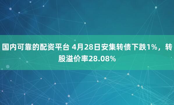 国内可靠的配资平台 4月28日安集转债下跌1%，转股溢价率28.08%