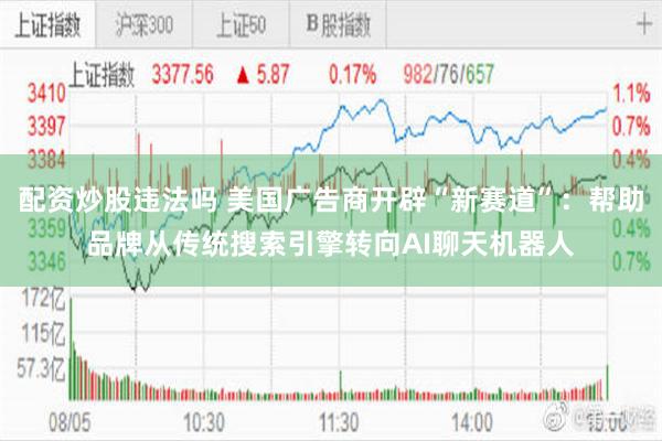 配资炒股违法吗 美国广告商开辟“新赛道”：帮助品牌从传统搜索引擎转向AI聊天机器人
