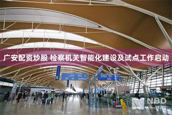 广安配资炒股 检察机关智能化建设及试点工作启动