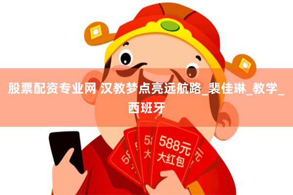 股票配资专业网 汉教梦点亮远航路_裴佳琳_教学_西班牙