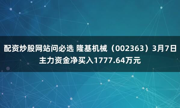 配资炒股网站问必选 隆基机械（002363）3月7日主力资金净买入1777.64万元