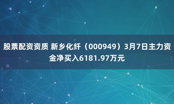 股票配资资质 新乡化纤（000949）3月7日主力资金净买入6181.97万元
