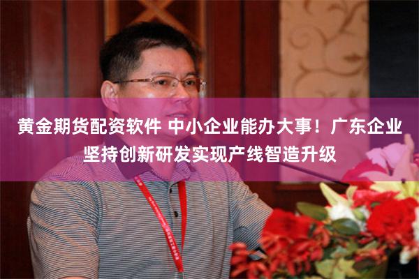 黄金期货配资软件 中小企业能办大事！广东企业坚持创新研发实现产线智造升级