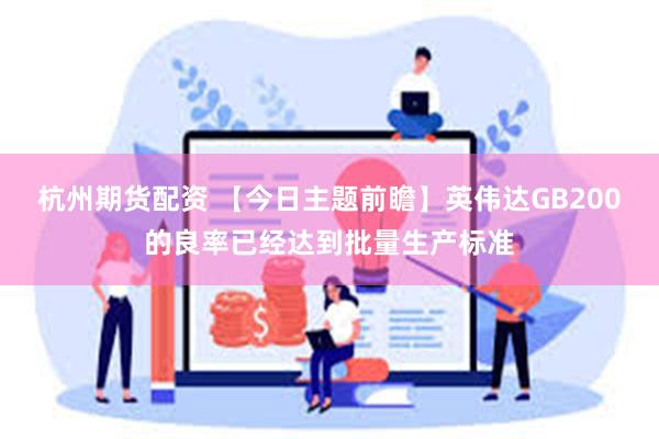 杭州期货配资 【今日主题前瞻】英伟达GB200的良率已经达到批量生产标准