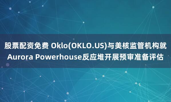 股票配资免费 Oklo(OKLO.US)与美核监管机构就Aurora Powerhouse反应堆开展预审准备评估