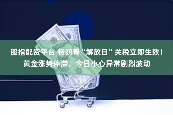 股指配资平台 特朗普“解放日”关税立即生效！黄金涨势停滞，今日小心异常剧烈波动