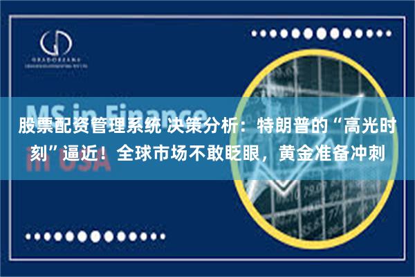 股票配资管理系统 决策分析：特朗普的“高光时刻”逼近！全球市场不敢眨眼，黄金准备冲刺