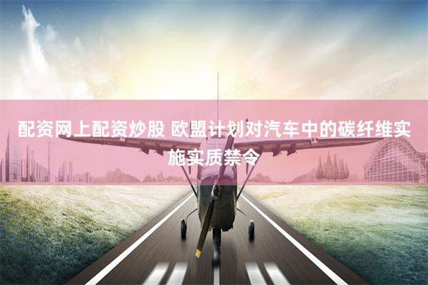 配资网上配资炒股 欧盟计划对汽车中的碳纤维实施实质禁令