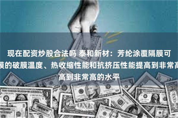 现在配资炒股合法吗 泰和新材：芳纶涂覆隔膜可以将隔膜的破膜温度、热收缩性能和抗挤压性能提高到非常高的水平