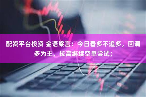 配资平台投资 金语梁言：今日看多不追多，回调多为主，拉高继续空单尝试；