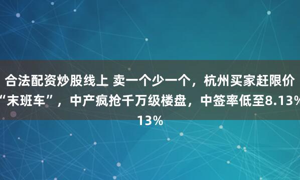 合法配资炒股线上 卖一个少一个，杭州买家赶限价“末班车”，中产疯抢千万级楼盘，中签率低至8.13%