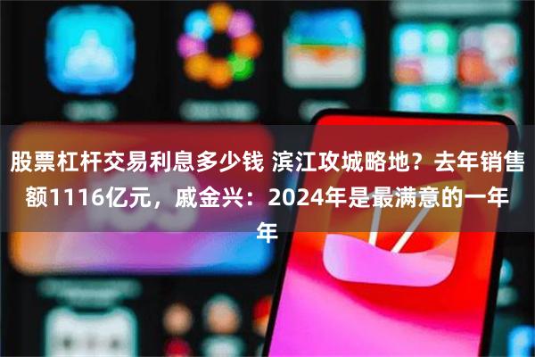 股票杠杆交易利息多少钱 滨江攻城略地？去年销售额1116亿元，戚金兴：2024年是最满意的一年