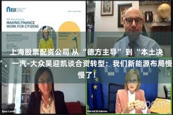 上海股票配资公司 从 “德方主导” 到 “本土决策”，一汽-大众吴迎凯谈合资转型：我们新能源布局慢了！