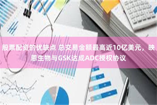 股票配资的优缺点 总交易金额最高近10亿美元，映恩生物与GSK达成ADC授权协议