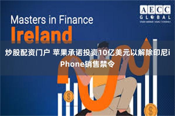 炒股配资门户 苹果承诺投资10亿美元以解除印尼iPhone销售禁令