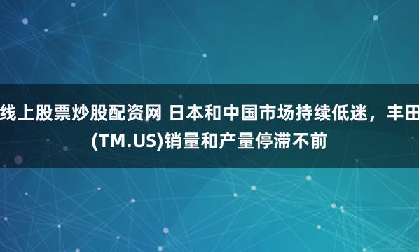 线上股票炒股配资网 日本和中国市场持续低迷，丰田(TM.US)销量和产量停滞不前
