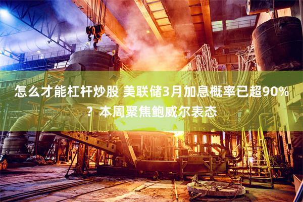 怎么才能杠杆炒股 美联储3月加息概率已超90%？本周聚焦鲍威尔表态
