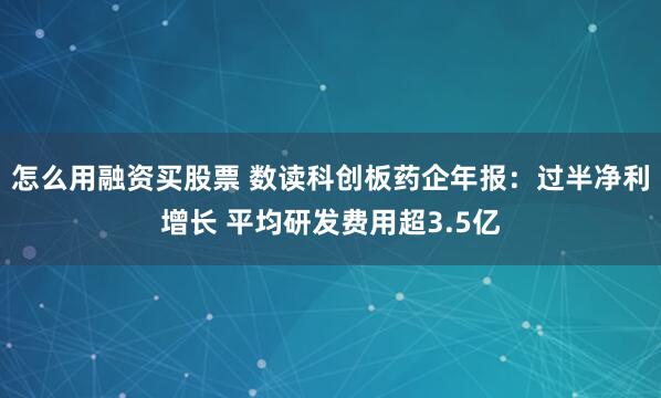 怎么用融资买股票 数读科创板药企年报：过半净利增长 平均研发费用超3.5亿