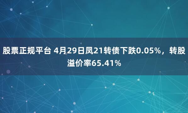 股票正规平台 4月29日凤21转债下跌0.05%，转股溢价率65.41%