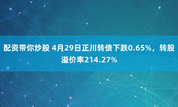 配资带你炒股 4月29日正川转债下跌0.65%，转股溢价率214.27%