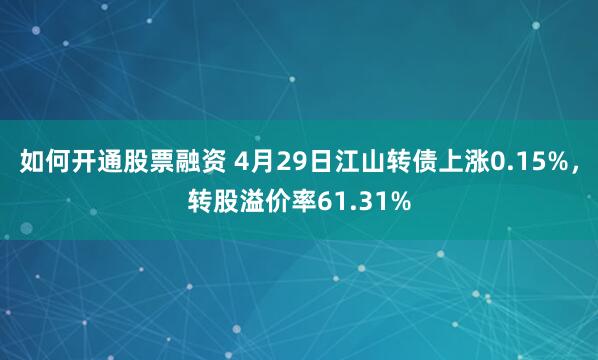 如何开通股票融资 4月29日江山转债上涨0.15%，转股溢价率61.31%