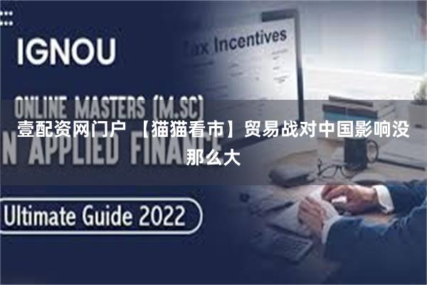 壹配资网门户 【猫猫看市】贸易战对中国影响没那么大