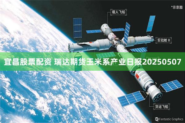 宜昌股票配资 瑞达期货玉米系产业日报20250507