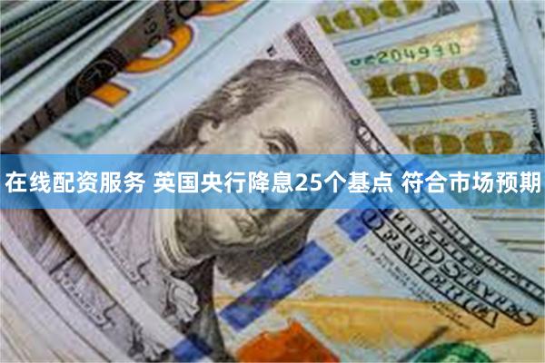 在线配资服务 英国央行降息25个基点 符合市场预期