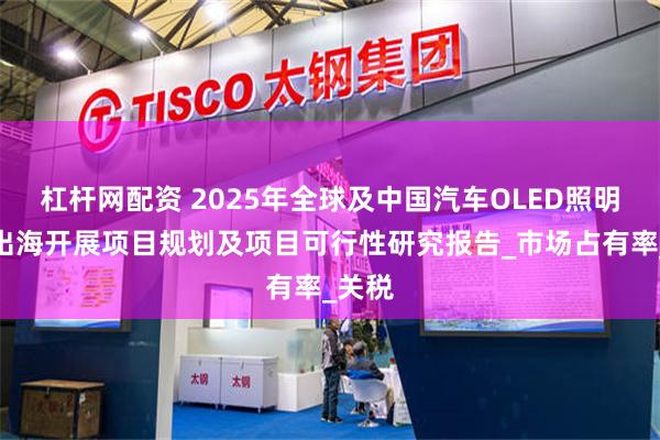 杠杆网配资 2025年全球及中国汽车OLED照明企业出海开展项目规划及项目可行性研究报告_市场占有率_关税