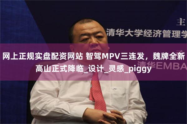 网上正规实盘配资网站 智驾MPV三连发，魏牌全新高山正式降临_设计_灵感_piggy