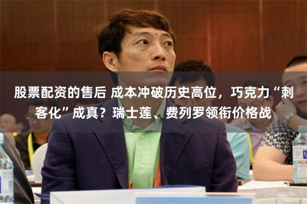股票配资的售后 成本冲破历史高位，巧克力“刺客化”成真？瑞士莲、费列罗领衔价格战