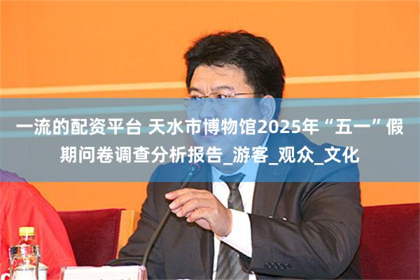 一流的配资平台 天水市博物馆2025年“五一”假期问卷调查分析报告_游客_观众_文化