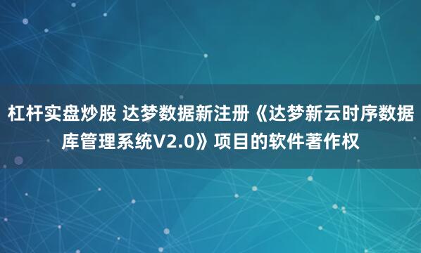 杠杆实盘炒股 达梦数据新注册《达梦新云时序数据库管理系统V2.0》项目的软件著作权
