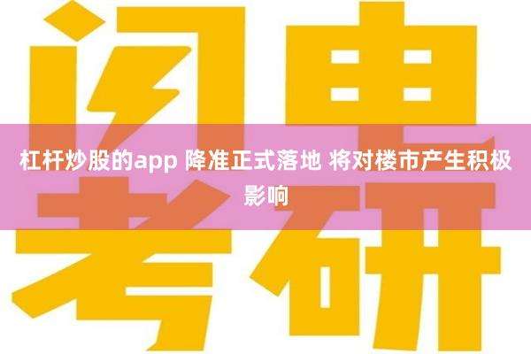 杠杆炒股的app 降准正式落地 将对楼市产生积极影响