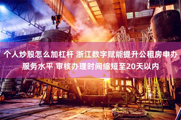 个人炒股怎么加杠杆 浙江数字赋能提升公租房申办服务水平 审核办理时间缩短至20天以内