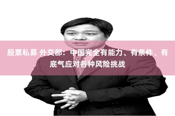 股票私募 外交部：中国完全有能力、有条件、有底气应对各种风险挑战