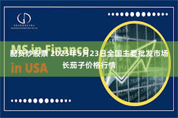 配资炒股票 2025年5月23日全国主要批发市场长茄子价格行情