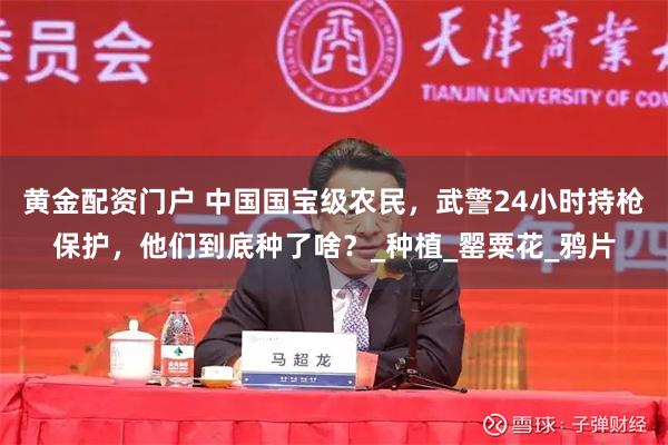 黄金配资门户 中国国宝级农民，武警24小时持枪保护，他们到底种了啥？_种植_罂粟花_鸦片