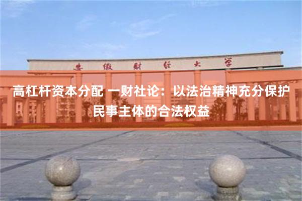 高杠杆资本分配 一财社论：以法治精神充分保护民事主体的合法权益