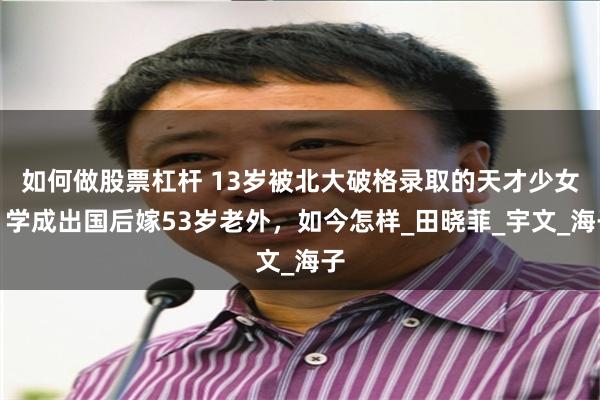 如何做股票杠杆 13岁被北大破格录取的天才少女，学成出国后嫁53岁老外，如今怎样_田晓菲_宇文_海子