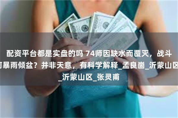配资平台都是实盘的吗 74师因缺水而覆灭，战斗结束为何暴雨倾盆？并非天意，有科学解释_孟良崮_沂蒙山区_张灵甫
