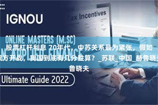 股票杠杆利息 70年代，中苏关系最为紧张，假如双方开战，我国到底有几分胜算？_苏联_中国_赫鲁晓夫