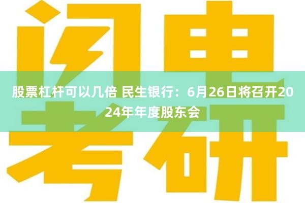 股票杠杆可以几倍 民生银行：6月26日将召开2024年年度股东会