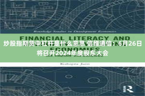 炒股指期货中杠杆是什么意思 信维通信：6月26日将召开2024年度股东大会