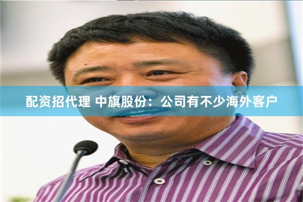 配资招代理 中旗股份：公司有不少海外客户