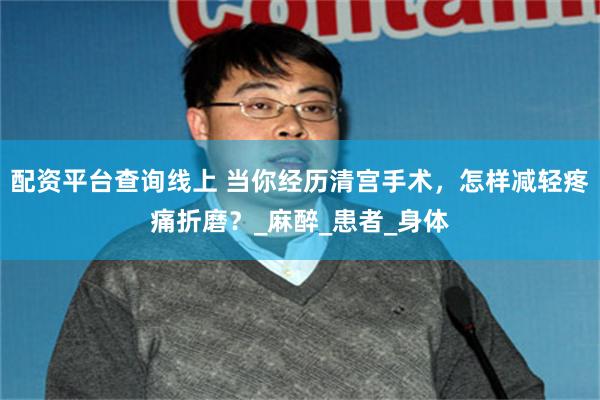 配资平台查询线上 当你经历清宫手术，怎样减轻疼痛折磨？_麻醉_患者_身体