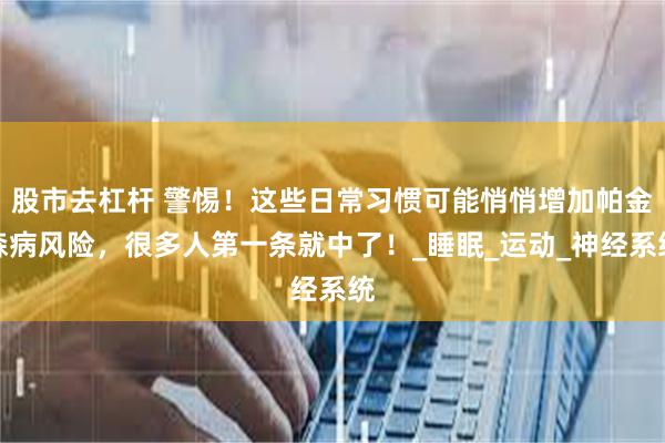 股市去杠杆 警惕！这些日常习惯可能悄悄增加帕金森病风险，很多人第一条就中了！_睡眠_运动_神经系统